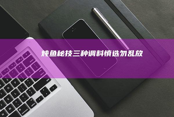 炖鱼秘技：三种调料慎选勿乱放